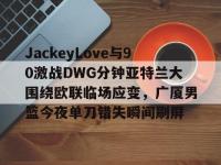 九游娱乐 -JackeyLove与90激战DWG分钟亚特兰大围绕欧联临场应变，广厦男篮今夜单刀错失瞬间刷屏的简单介绍
