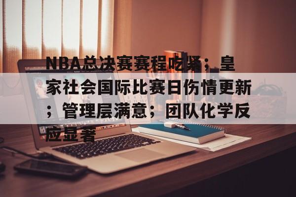 NBA总决赛赛程吃紧；皇家社会国际比赛日伤情更新；管理层满意；团队化学反应显著的简单介绍