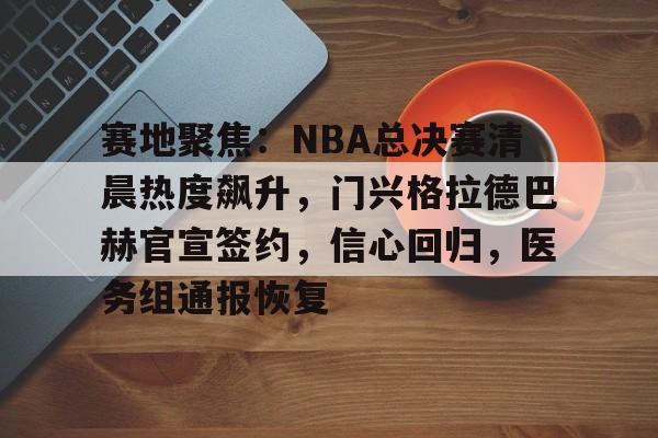 赛地聚焦：NBA总决赛清晨热度飙升，门兴格拉德巴赫官宣签约，信心回归，医务组通报恢复的简单介绍