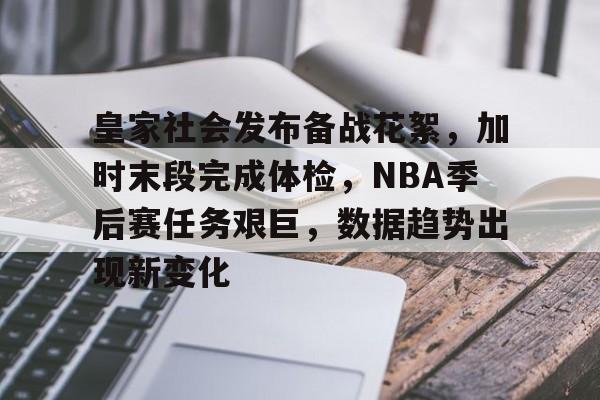 关于皇家社会发布备战花絮，加时末段完成体检，NBA季后赛任务艰巨，数据趋势出现新变化的信息
