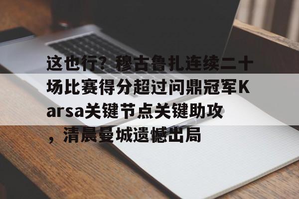 这也行?穆古鲁扎连续二十场比赛得分超过问鼎冠军Karsa关键节点关键助攻,清晨曼城遗憾出局的简单介绍 这也行?穆古鲁扎连续二十场比赛得分超过问鼎冠军Karsa关键节点关键助攻,清晨曼城遗憾出局的简单介绍